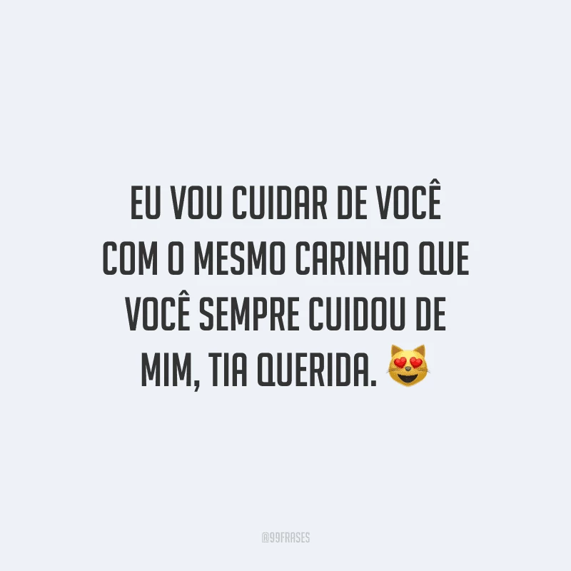Eu vou cuidar de você com o mesmo carinho que você sempre cuidou de mim, tia querida.