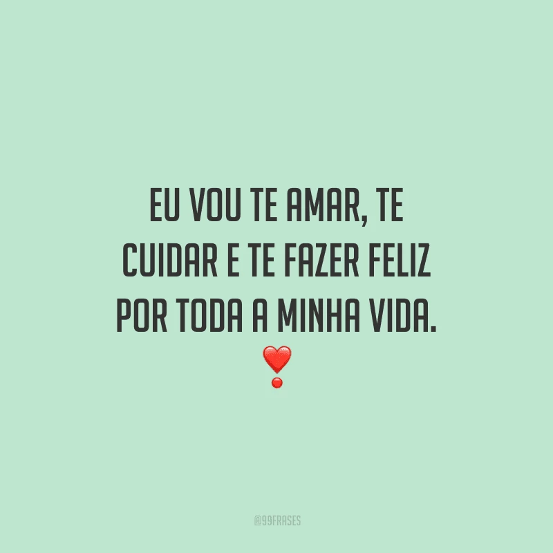 Eu vou te amar, te cuidar e te fazer feliz por toda a minha vida. 