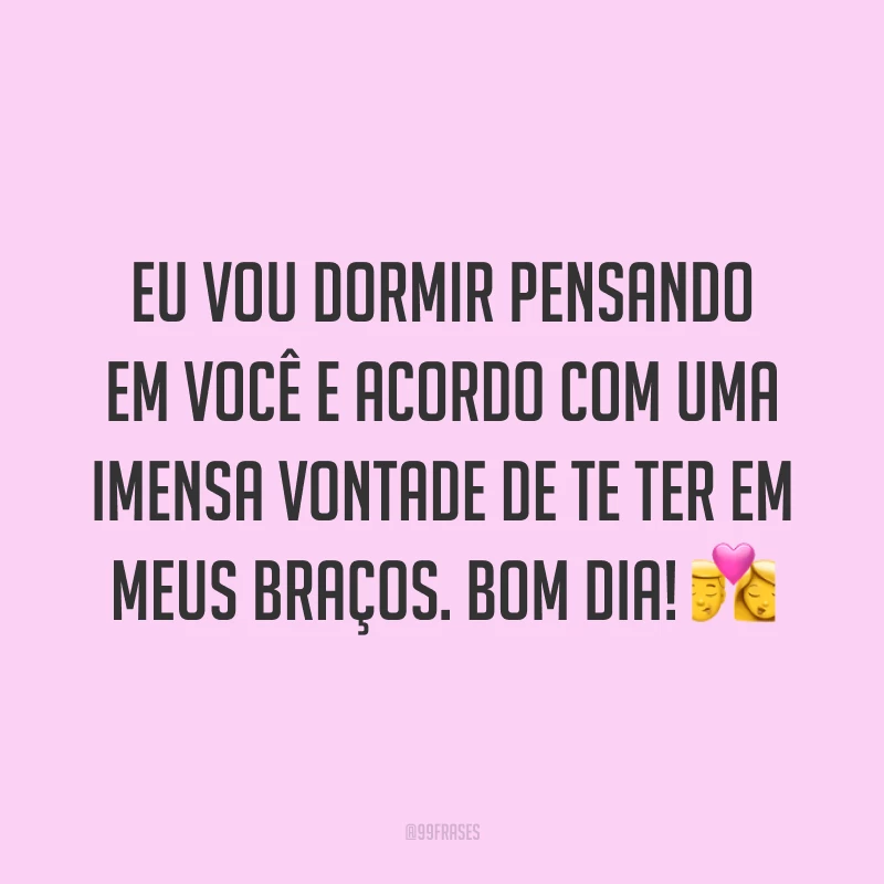 Eu vou dormir pensando em você e acordo com uma imensa vontade de te ter em meus braços. Bom dia! ?