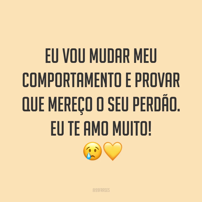 Eu vou mudar meu comportamento e provar que mereço o seu perdão. Eu te amo muito! ??