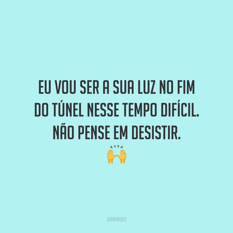 Eu vou ser a sua luz no fim do túnel nesse tempo difícil. Não pense em desistir.