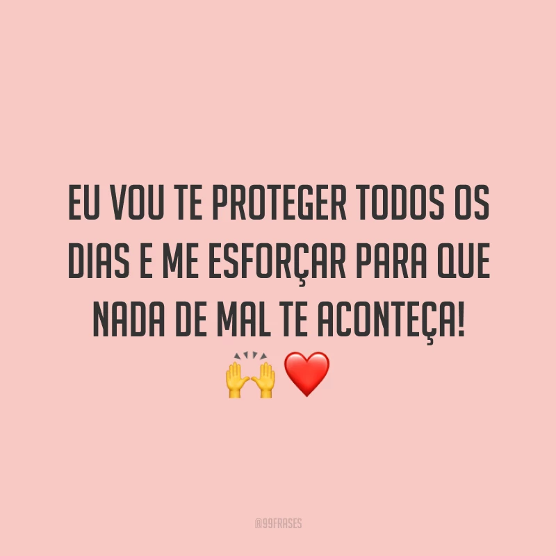 Eu vou te proteger todos os dias e me esforçar para que nada de mal te aconteça! 🙌❤️