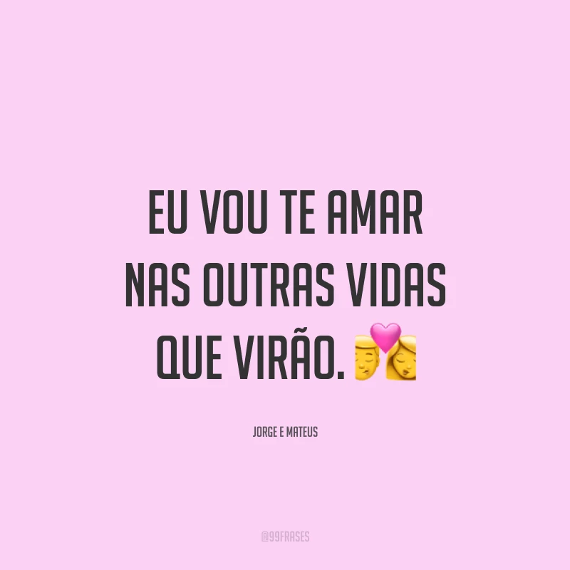 Eu vou te amar nas outras vidas que virão. ?