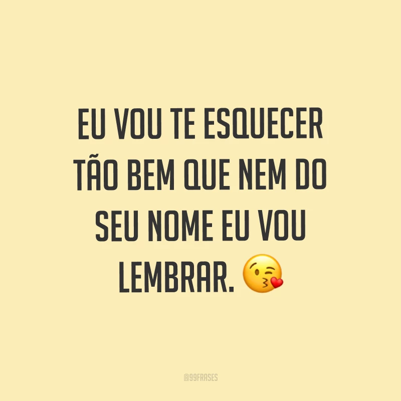 Eu vou te esquecer tão bem que nem do seu nome eu vou lembrar. ?