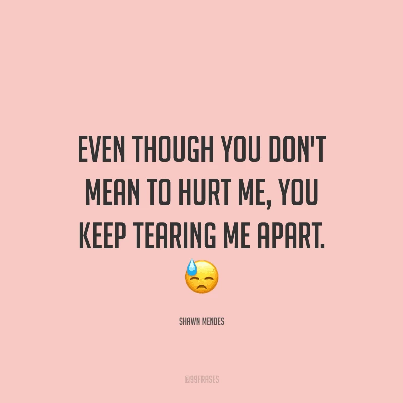 Even though you don't mean to hurt me, you keep tearing me apart. (Mesmo que não seja sua intenção me machucar, você continua acabando comigo.)