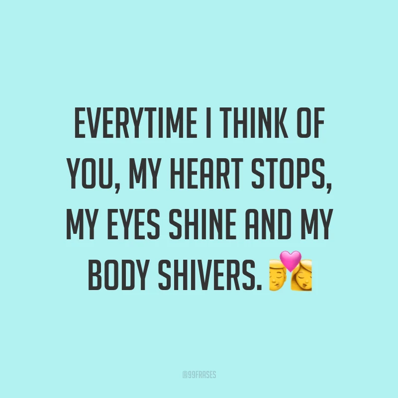 Everytime I think of you, my heart stops, my eyes shine and my body shivers. ? (Toda vez que eu penso em você, meu coração para, meus olhos brilham e corpo se arrepia.)