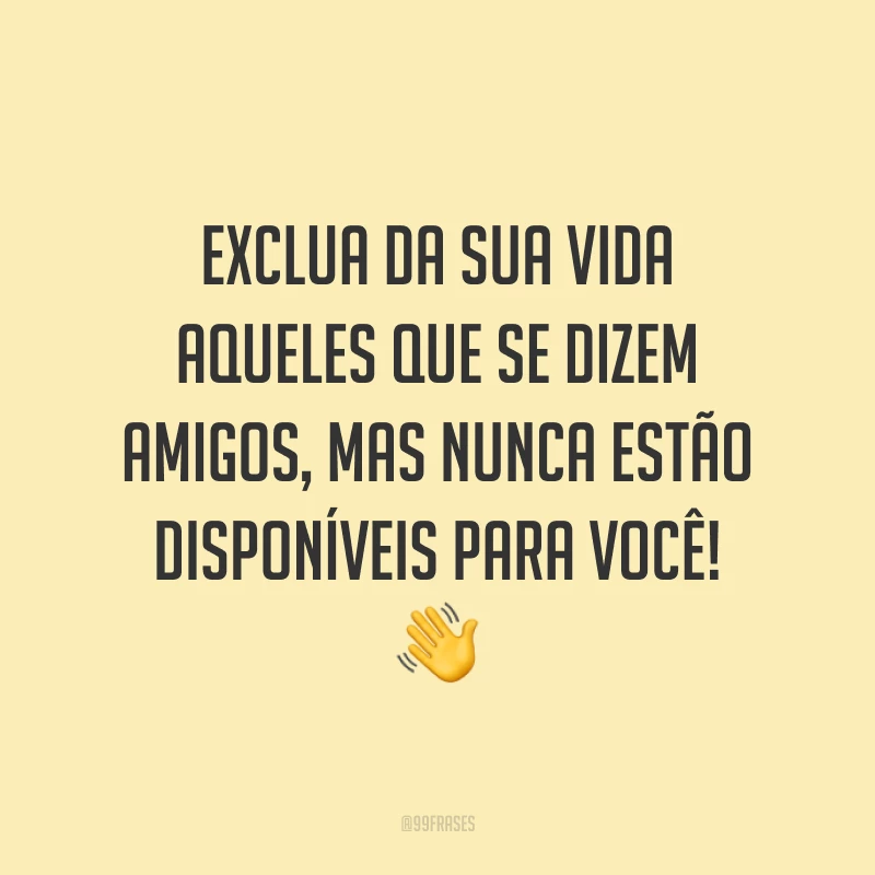 Exclua da sua vida aqueles que se dizem amigos, mas nunca estão disponíveis para você! 👋