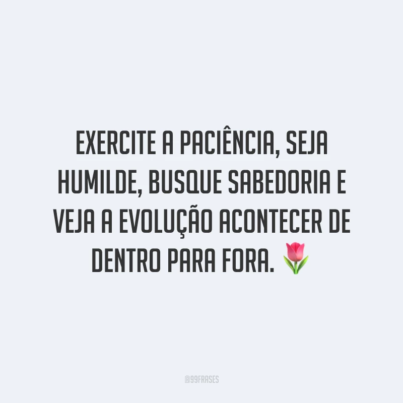 Exercite a paciência, seja humilde, busque sabedoria e veja a evolução acontecer de dentro para fora. 🌷