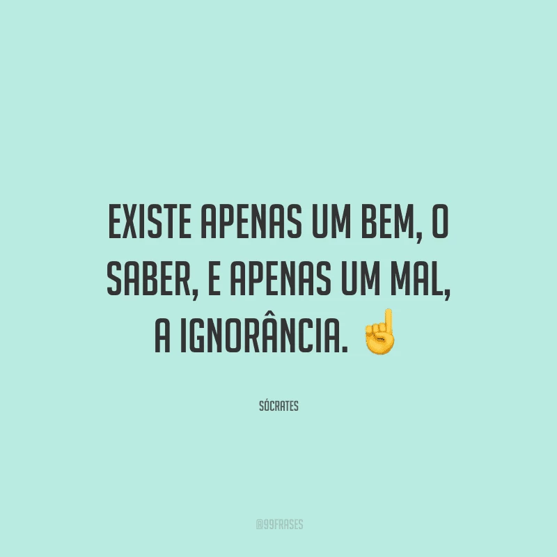 Existe apenas um bem, o saber, e apenas um mal, a ignorância.