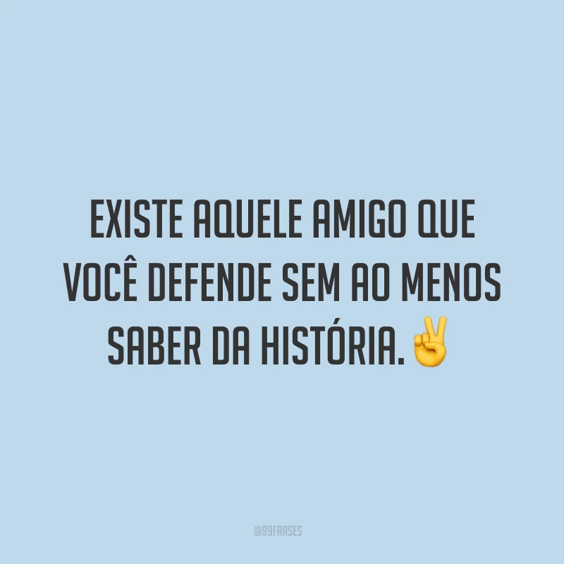 Existe aquele amigo que você defende sem ao menos saber da história.✌