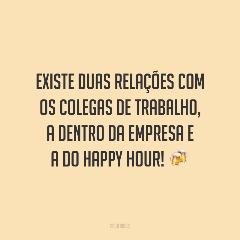 Existe duas relações com os colegas de trabalho, a dentro da empresa e a do happy hour! 🍻