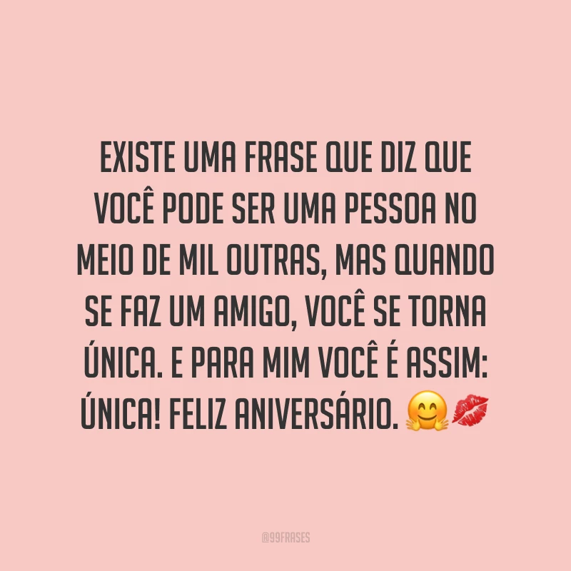 Existe uma frase que diz que você pode ser uma pessoa no meio de mil outras, mas quando se faz um amigo, você se torna única. E para mim você é assim: única! Feliz aniversário. ??