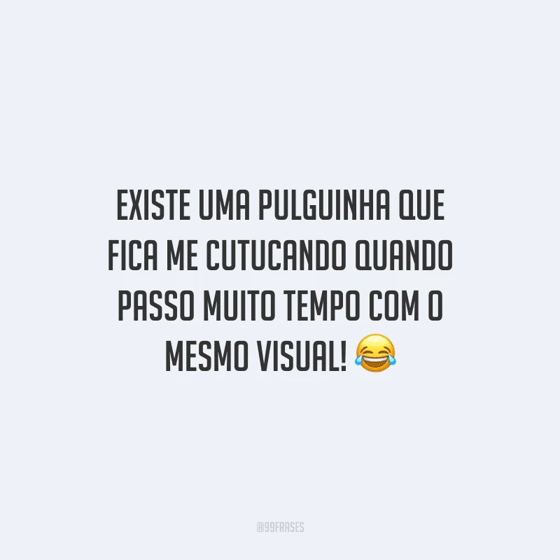 Existe uma pulguinha que fica me cutucando quando passo muito tempo com o mesmo visual!