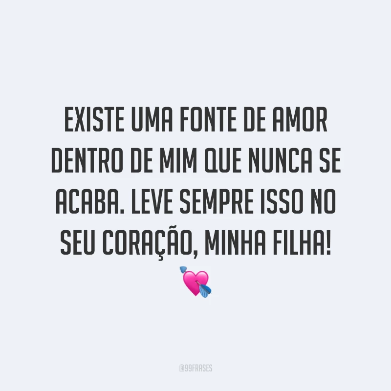 Existe uma fonte de amor dentro de mim que nunca se acaba. Leve sempre isso no seu coração, minha filha! ?