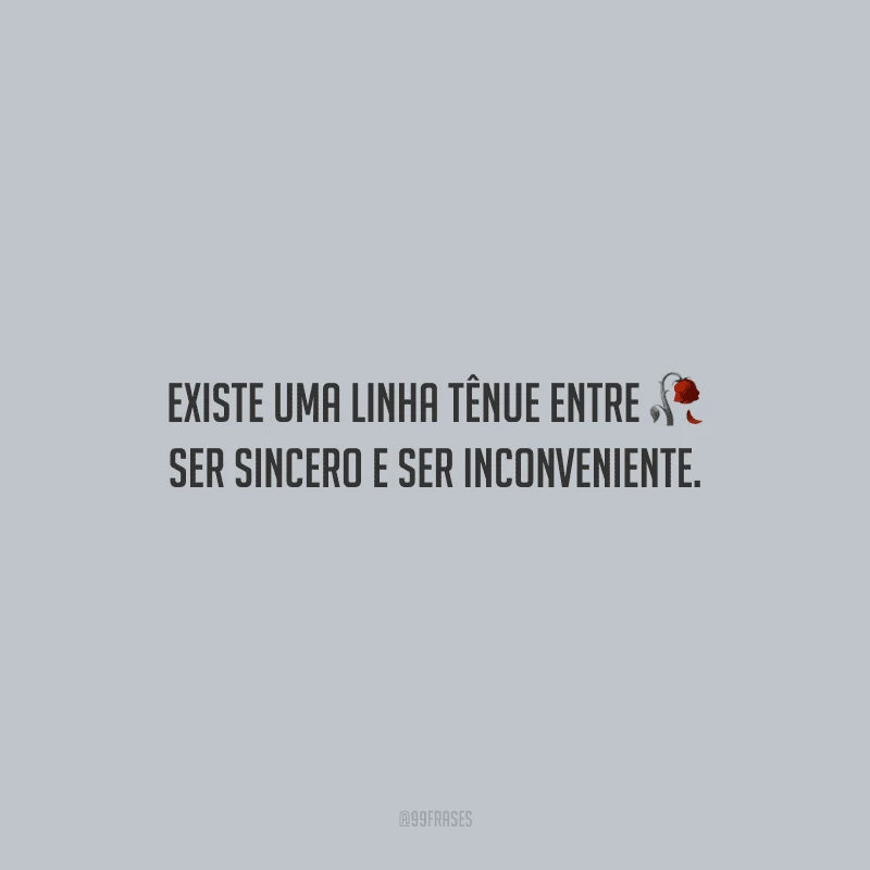Existe uma linha tênue entre ser sincero e ser inconveniente.