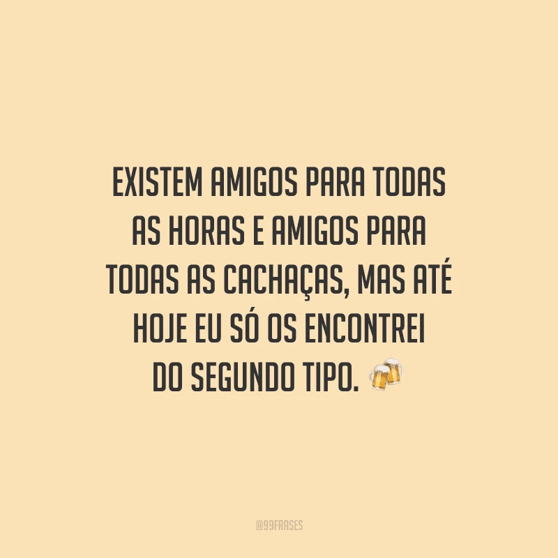 Existem amigos para todas as horas e amigos para todas as cachaças, mas até hoje eu só os encontrei do segundo tipo. 