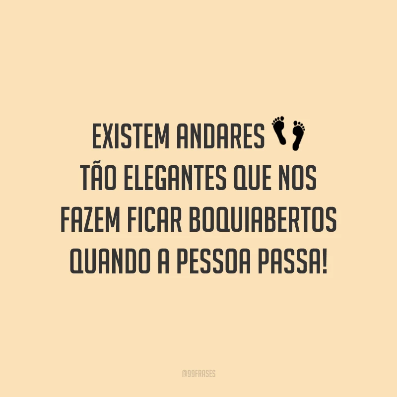 Existem andares tão elegantes que nos fazem ficar boquiabertos quando a pessoa passa!