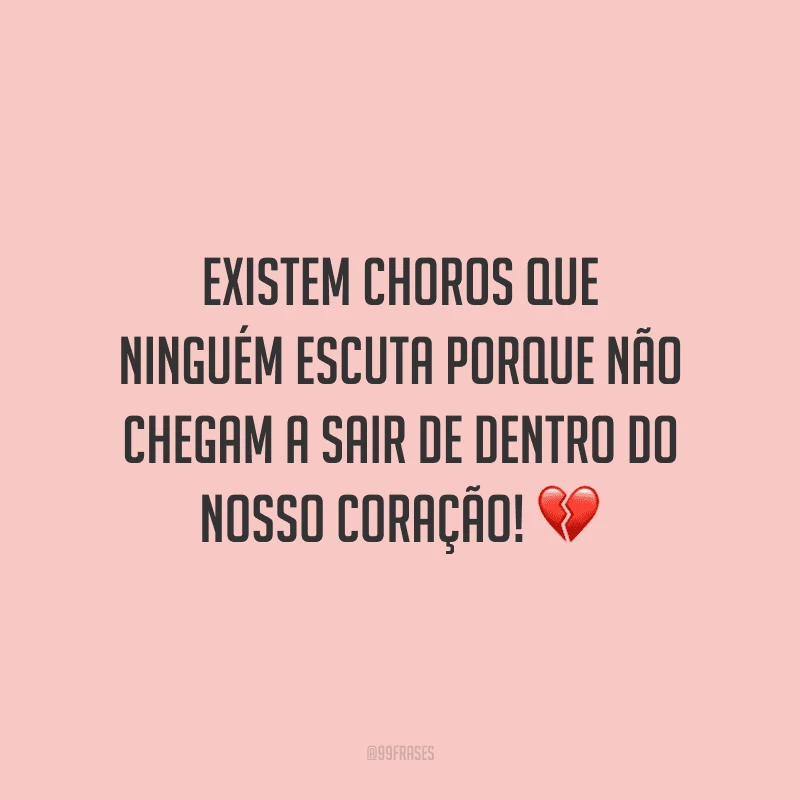 Existem choros que ninguém escuta porque não chegam a sair de dentro do nosso coração!