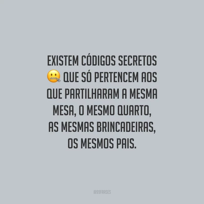 Existem códigos secretos que só pertencem aos que partilharam a mesma mesa, o mesmo quarto, as mesmas brincadeiras, os mesmos pais.