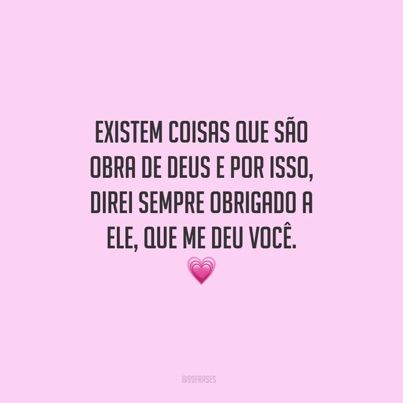 Existem coisas que são obra de Deus e por isso, direi sempre obrigado a Ele, que me deu você.