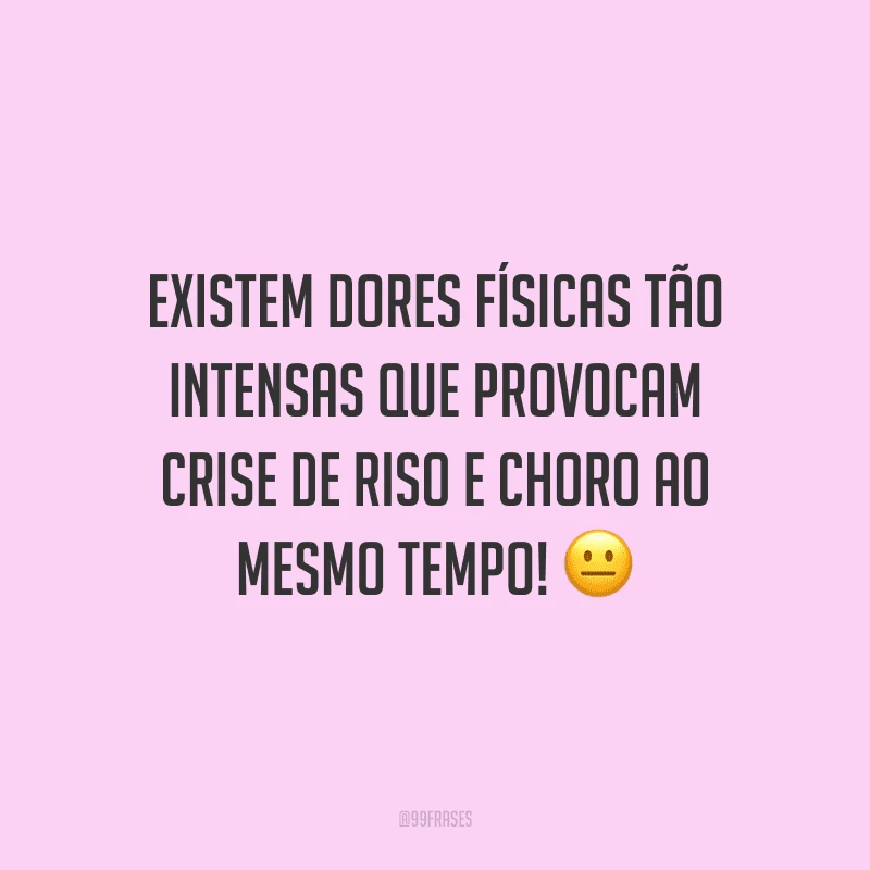 Existem dores físicas tão intensas que provocam crise de riso e choro ao mesmo tempo!