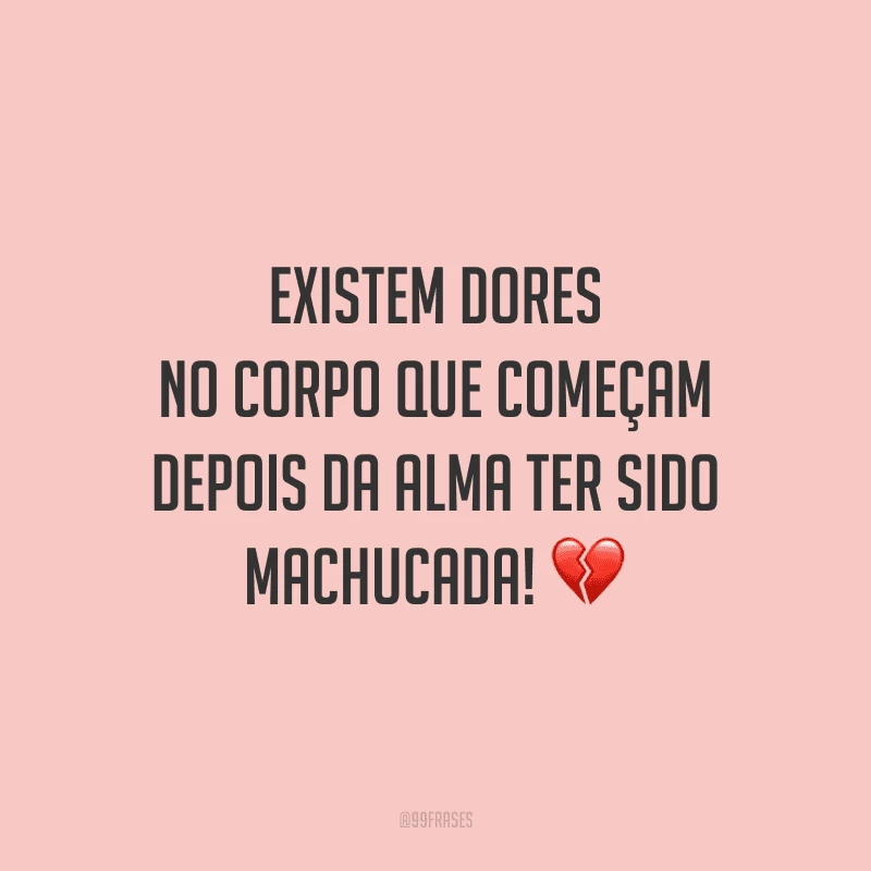 Existem dores no corpo que começam depois da alma ter sido machucada!