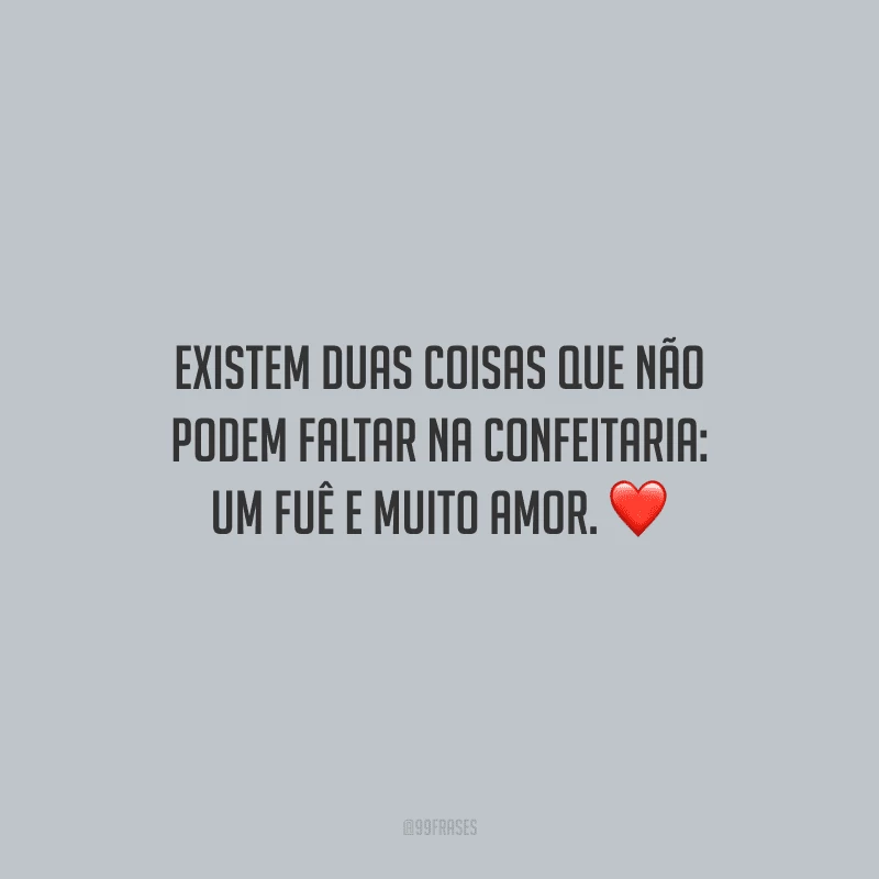 Existem duas coisas que não podem faltar na confeitaria: um fuê e muito amor.