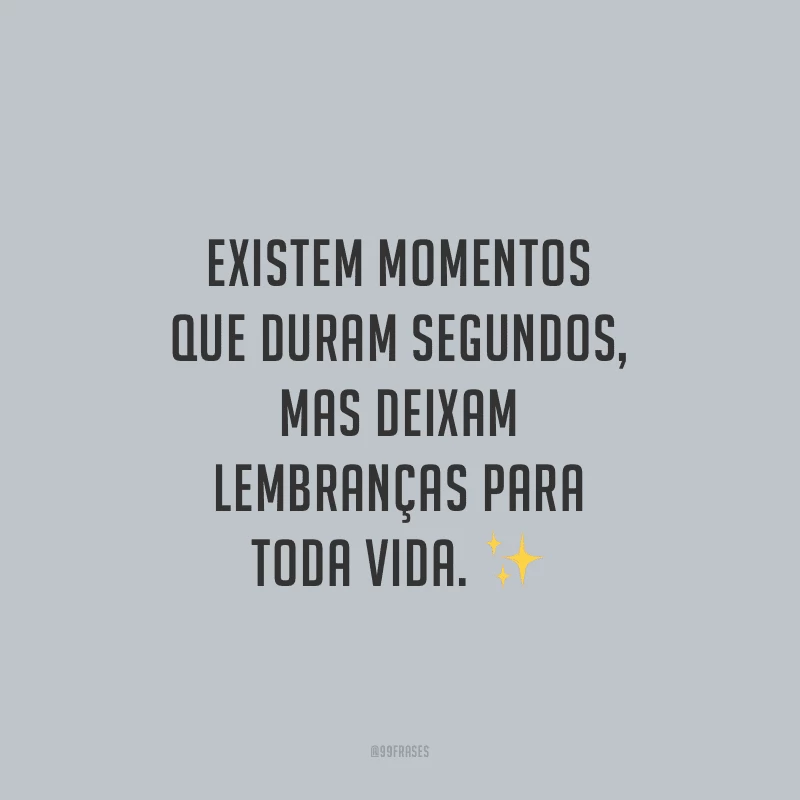 Existem momentos que duram segundos, mas deixam lembranças para toda vida.