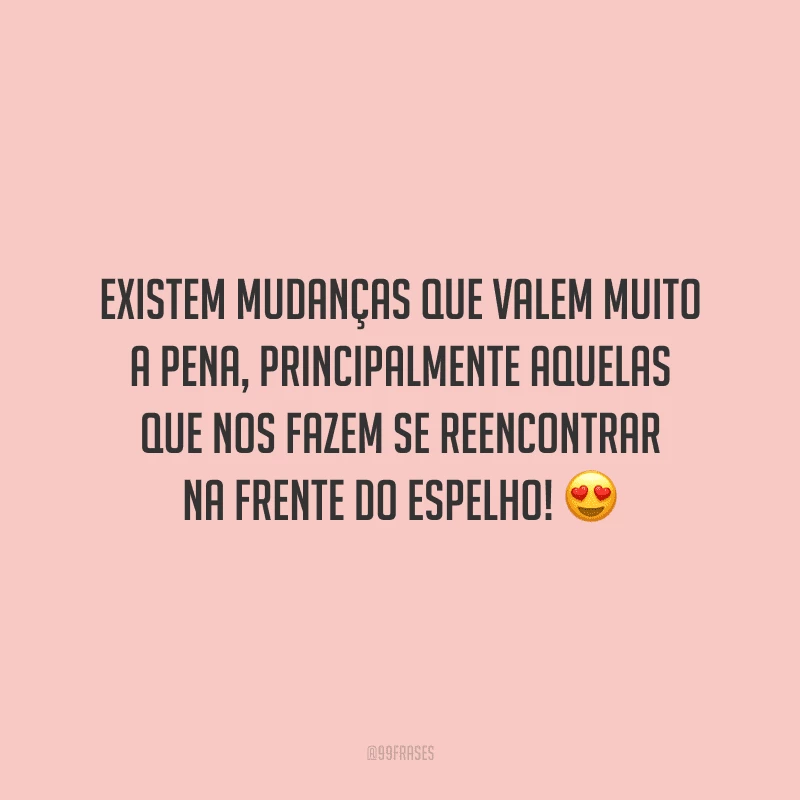 Existem mudanças que valem muito a pena, principalmente aquelas que nos fazem se reencontrar na frente do espelho!