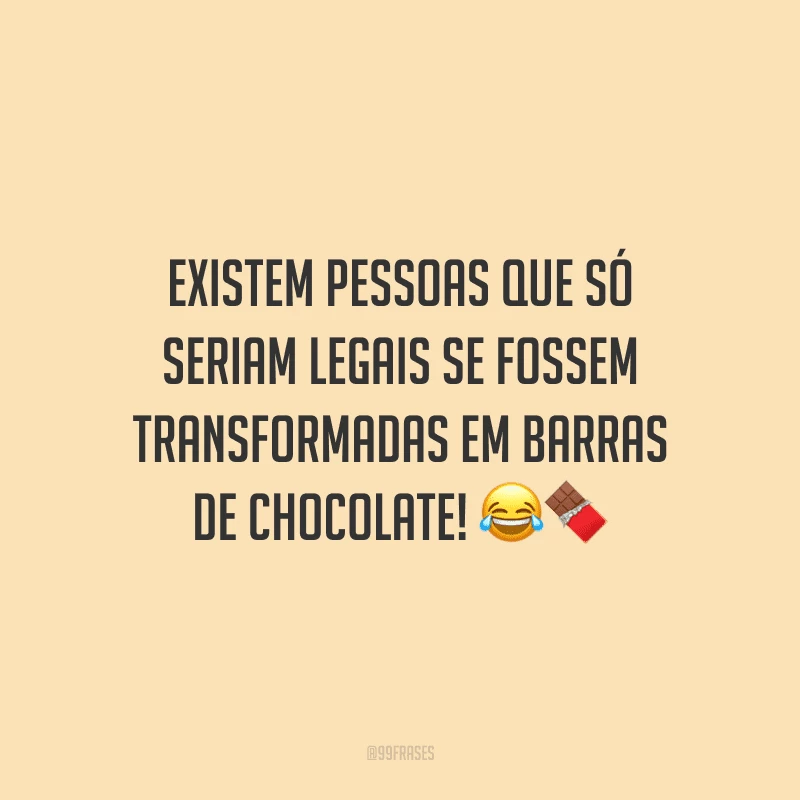 Existem pessoas que só seriam legais se fossem transformadas em barras de chocolate! 
