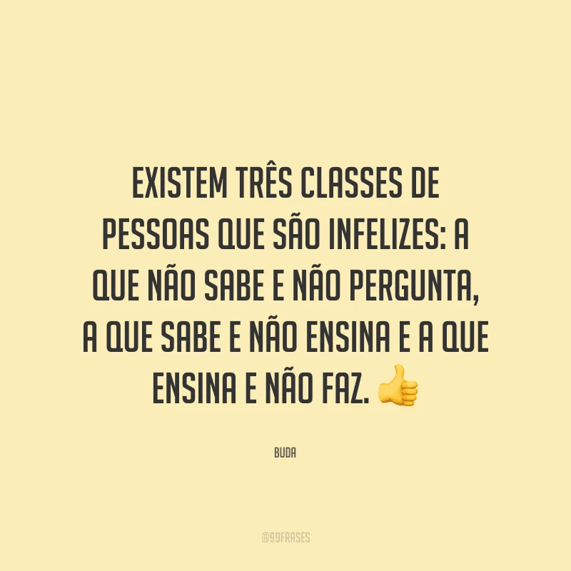 Existem três classes de pessoas que são infelizes: a que não sabe e não pergunta, a que sabe e não ensina e a que ensina e não faz.