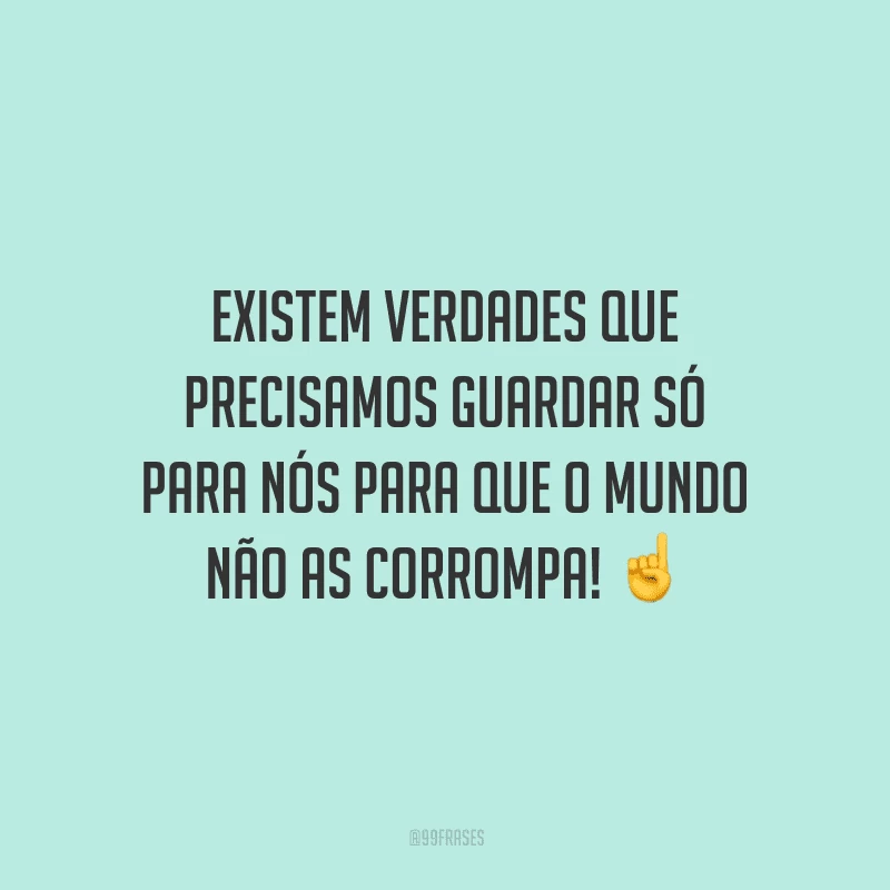 Existem verdades que precisamos guardar só para nós para que o mundo não as corrompa!