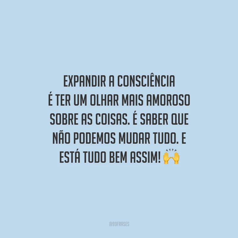 Expandir a consciência é ter um olhar mais amoroso sobre as coisas. É saber que não podemos mudar tudo. E está tudo bem assim! 🙌