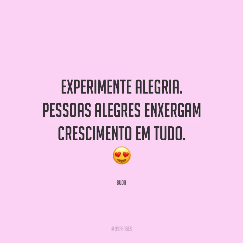 Experimente alegria. Pessoas alegres enxergam crescimento em tudo. 
