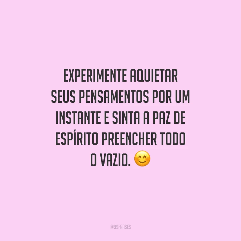 Experimente aquietar seus pensamentos por um instante e sinta a paz de espírito preencher todo o vazio. 