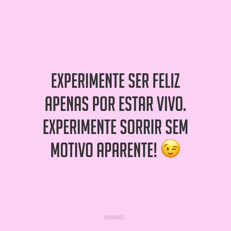 Experimente ser feliz apenas por estar vivo. Experimente sorrir sem motivo aparente!