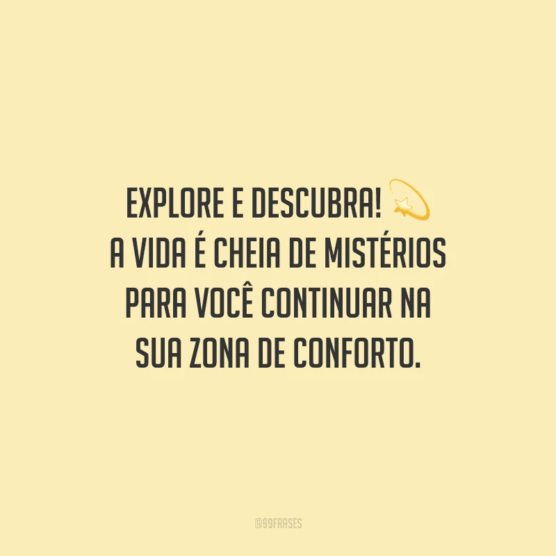 Explore e descubra! A vida é cheia de mistérios para você continuar na sua zona de conforto.