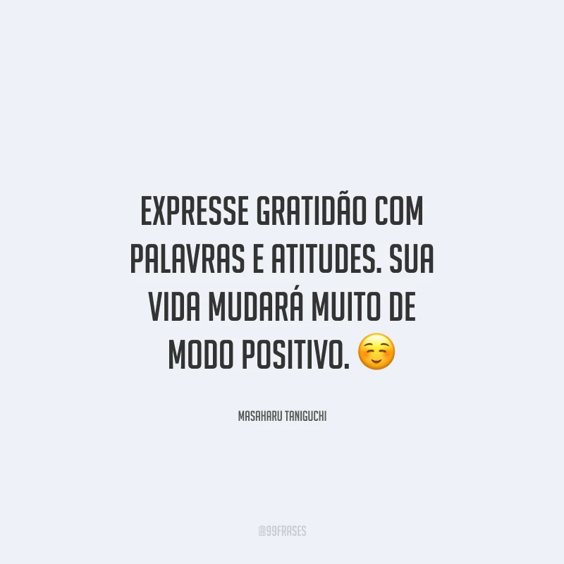 Expresse gratidão com palavras e atitudes. Sua vida mudará muito de modo positivo.
