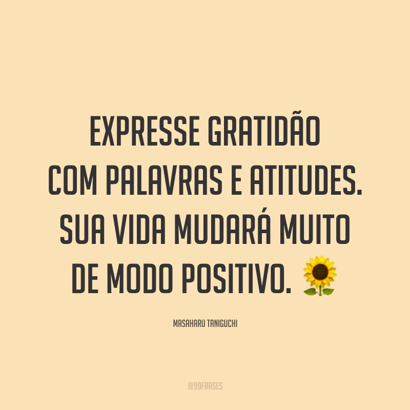 Expresse gratidão com palavras e atitudes. Sua vida mudará muito de modo positivo. ?
