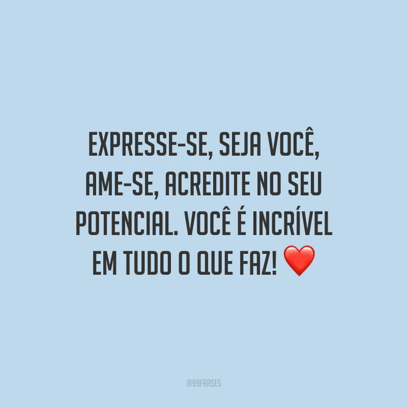 Expresse-se, seja você, ame-se, acredite no seu potencial. Você é incrível em tudo o que faz!