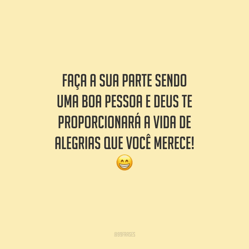 Faça a sua parte sendo uma boa pessoa e Deus te proporcionará a vida de alegrias que você merece! 
