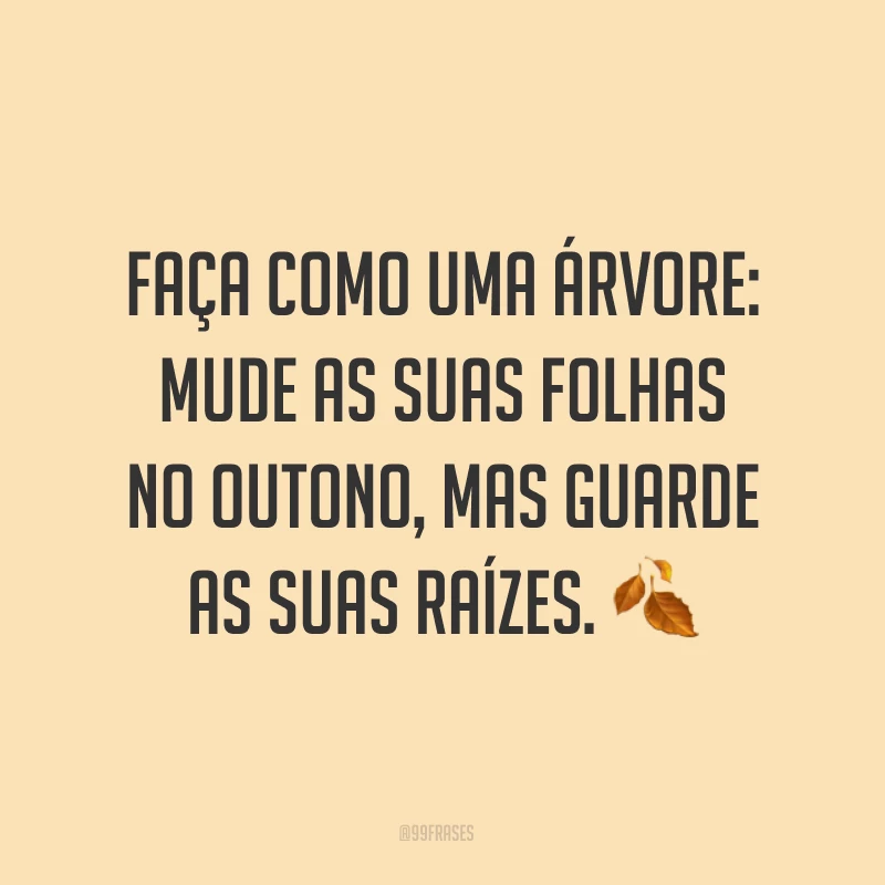 Faça como uma árvore: mude as suas folhas no outono, mas guarde as suas raízes. ?