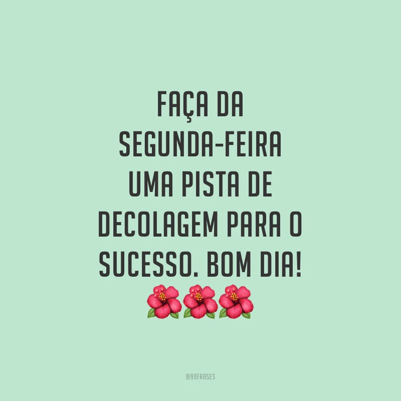 Faça da segunda-feira uma pista de decolagem para o sucesso. Bom dia!