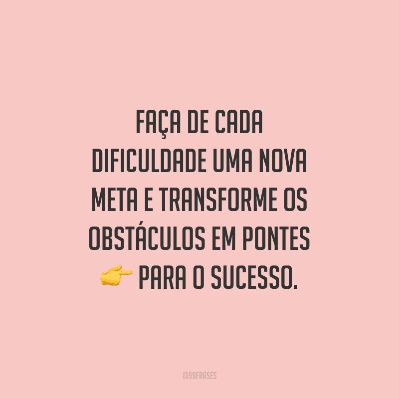Faça de cada dificuldade uma nova meta e transforme os obstáculos em pontes para o sucesso.