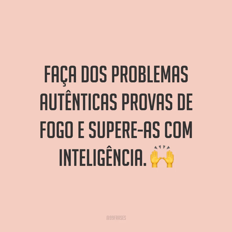Faça dos problemas autênticas provas de fogo e supere-as com inteligência. ?