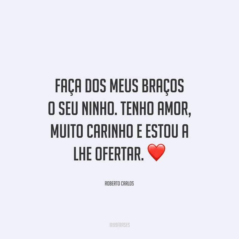 Faça dos meus braços o seu ninho. Tenho amor, muito carinho e estou a lhe ofertar. 