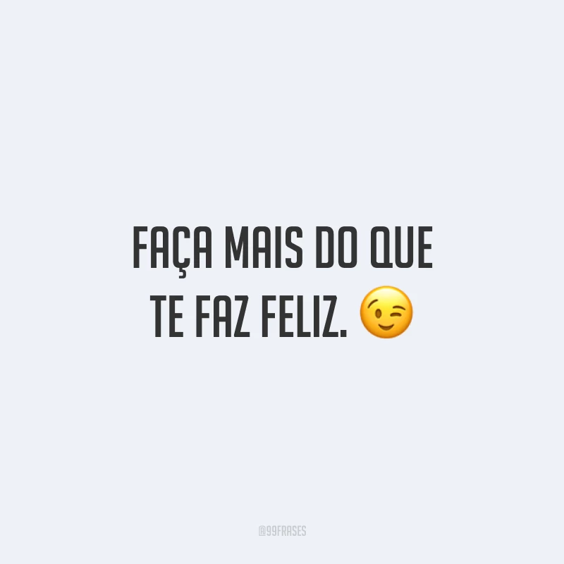 Faça mais do que te faz feliz.
