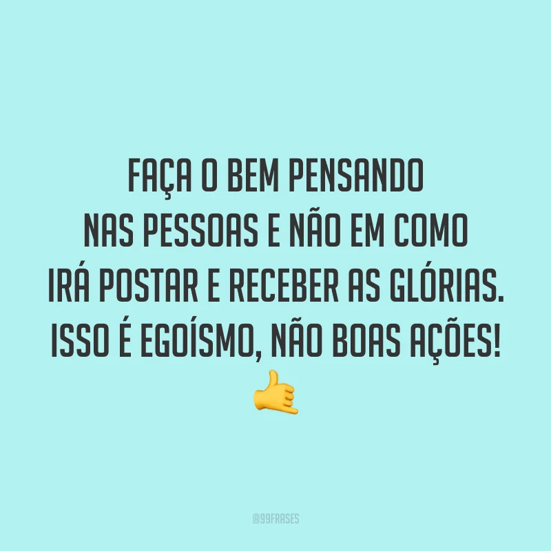 Faça o bem pensando nas pessoas e não em como irá postar e receber as glórias. Isso é egoísmo, não boas ações! 🤙