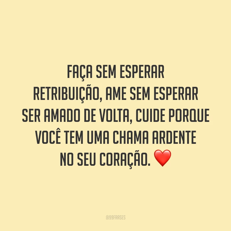Faça sem esperar retribuição, ame sem esperar ser amado de volta, cuide porque você tem uma chama ardente no seu coração. ❤️