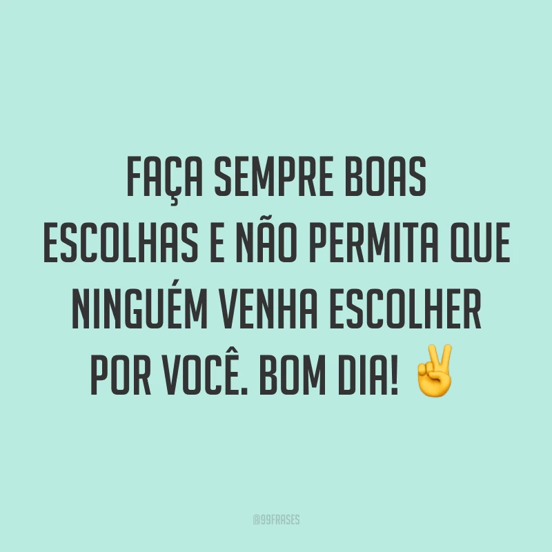 Faça sempre boas escolhas e não permita que ninguém venha escolher por você. Bom dia! ✌️